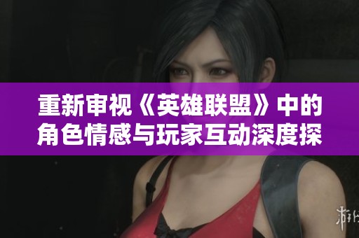 重新审视《英雄联盟》中的角色情感与玩家互动深度探讨