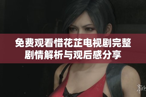 免费观看惜花芷电视剧完整剧情解析与观后感分享