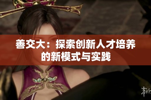 善交大：探索创新人才培养的新模式与实践