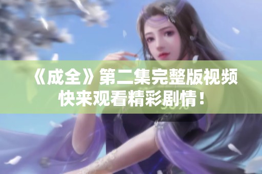 《成全》第二集完整版视频快来观看精彩剧情！