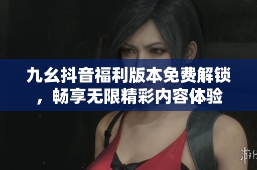 九幺抖音福利版本免费解锁，畅享无限精彩内容体验