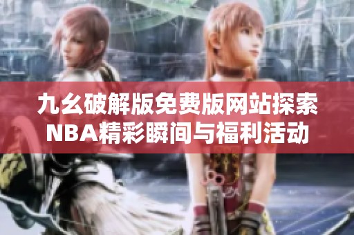九幺破解版免费版网站探索NBA精彩瞬间与福利活动