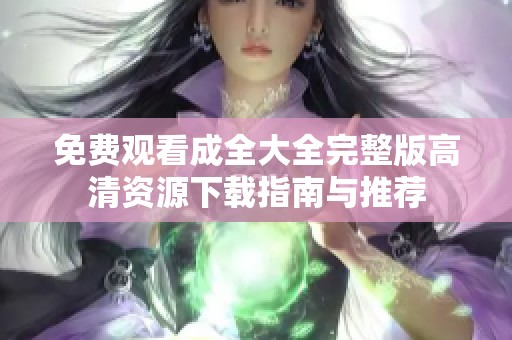免费观看成全大全完整版高清资源下载指南与推荐