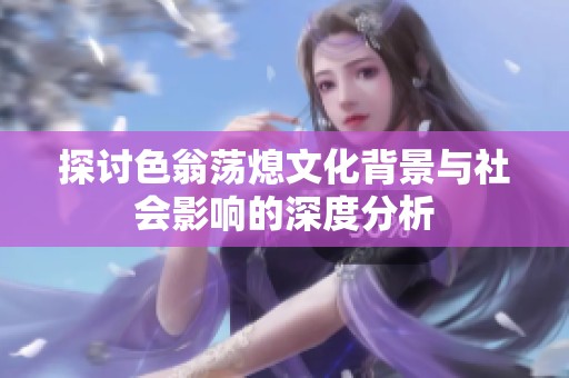 探讨色翁荡熄文化背景与社会影响的深度分析