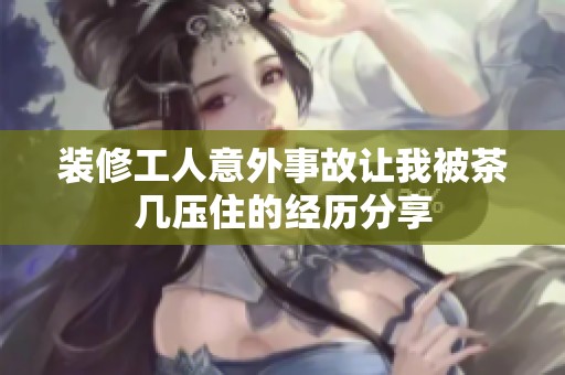 装修工人意外事故让我被茶几压住的经历分享