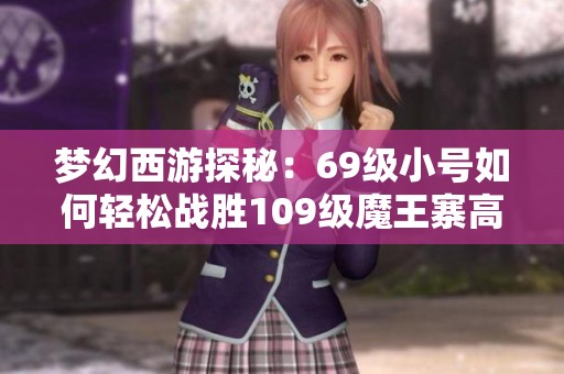 梦幻西游探秘：69级小号如何轻松战胜109级魔王寨高手