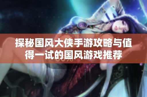 探秘国风大侠手游攻略与值得一试的国风游戏推荐