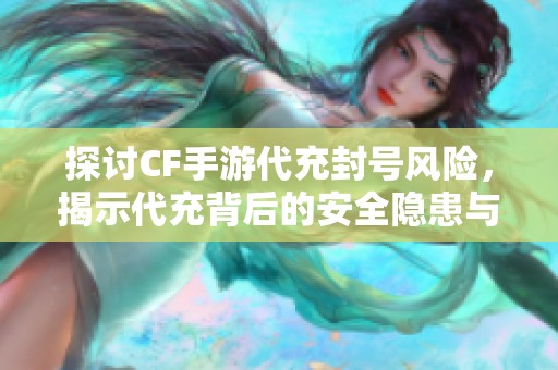 探讨CF手游代充封号风险，揭示代充背后的安全隐患与账号保护措施