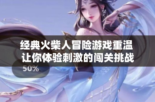 经典火柴人冒险游戏重温 让你体验刺激的闯关挑战