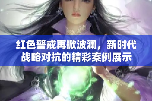 红色警戒再掀波澜，新时代战略对抗的精彩案例展示