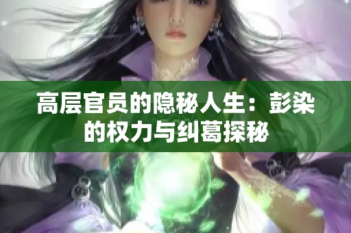 高层官员的隐秘人生：彭染的权力与纠葛探秘