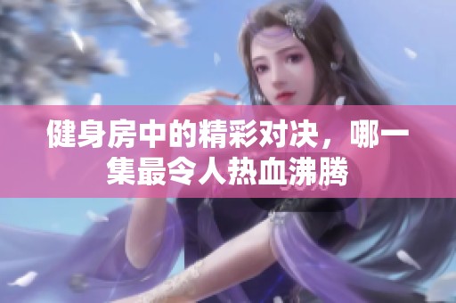 健身房中的精彩对决，哪一集最令人热血沸腾