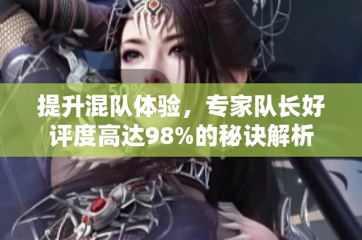 提升混队体验，专家队长好评度高达98%的秘诀解析