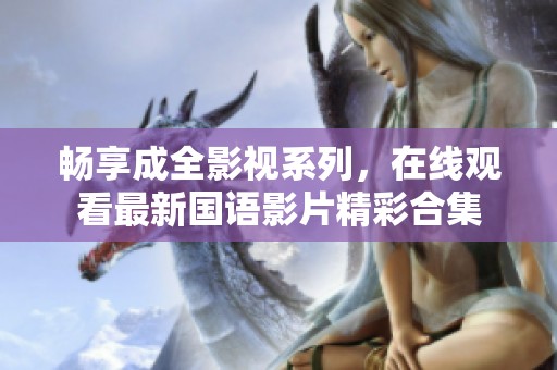 畅享成全影视系列，在线观看最新国语影片精彩合集