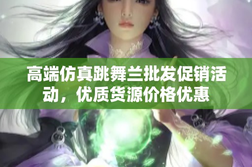 高端仿真跳舞兰批发促销活动，优质货源价格优惠