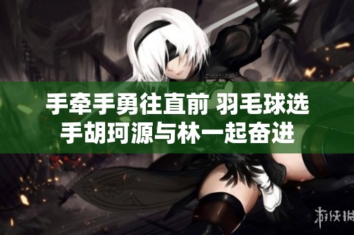 手牵手勇往直前 羽毛球选手胡珂源与林一起奋进