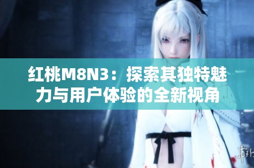 红桃M8N3：探索其独特魅力与用户体验的全新视角