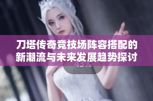 刀塔传奇竞技场阵容搭配的新潮流与未来发展趋势探讨