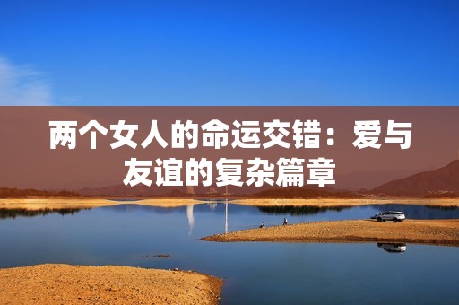 两个女人的命运交错：爱与友谊的复杂篇章