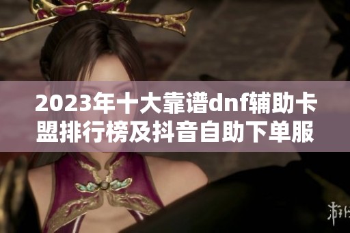 2023年十大靠谱dnf辅助卡盟排行榜及抖音自助下单服务评测
