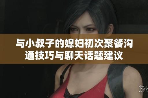 与小叔子的媳妇初次聚餐沟通技巧与聊天话题建议