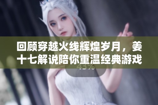 回顾穿越火线辉煌岁月，姜十七解说陪你重温经典游戏瞬间