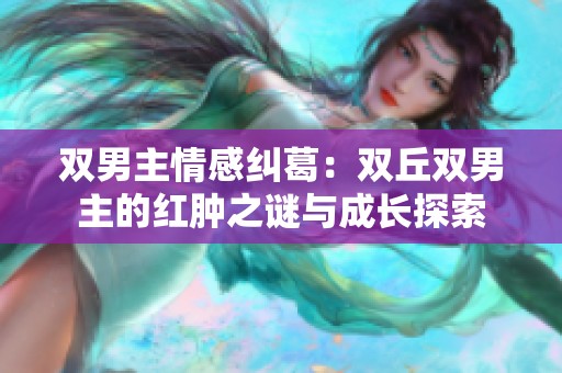双男主情感纠葛：双丘双男主的红肿之谜与成长探索