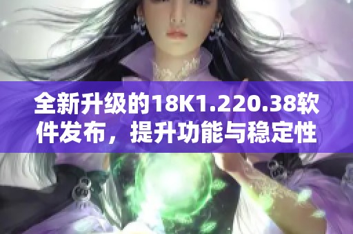 全新升级的18K1.220.38软件发布，提升功能与稳定性