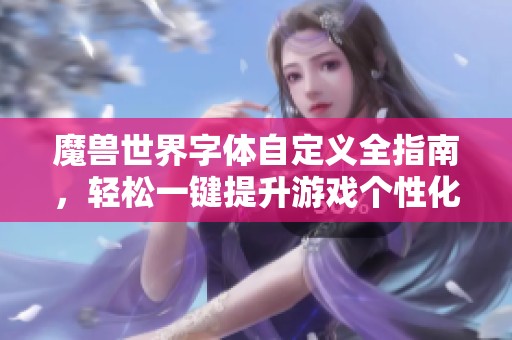 魔兽世界字体自定义全指南，轻松一键提升游戏个性化体验