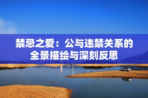 禁忌之爱：公与违禁关系的全景描绘与深刻反思