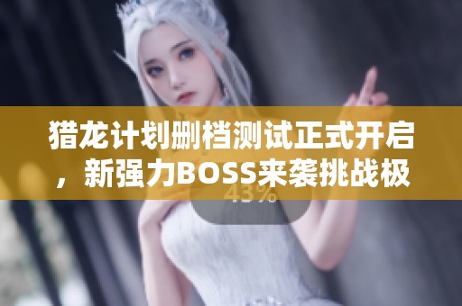 猎龙计划删档测试正式开启，新强力BOSS来袭挑战极限！