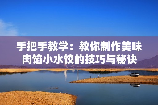 手把手教学：教你制作美味肉馅小水饺的技巧与秘诀