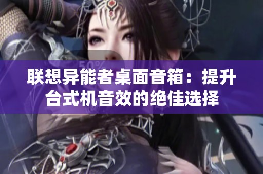 联想异能者桌面音箱：提升台式机音效的绝佳选择