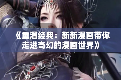 《重温经典：新新漫画带你走进奇幻的漫画世界》