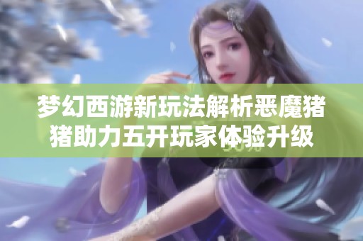 梦幻西游新玩法解析恶魔猪猪助力五开玩家体验升级
