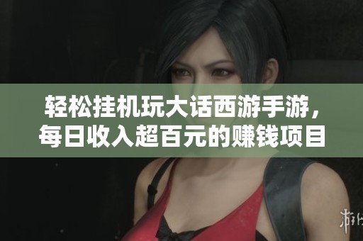 轻松挂机玩大话西游手游，每日收入超百元的赚钱项目