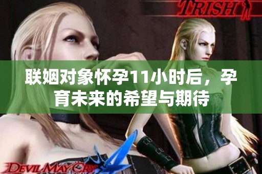 联姻对象怀孕11小时后，孕育未来的希望与期待