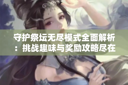 守护祭坛无尽模式全面解析：挑战趣味与奖励攻略尽在其中
