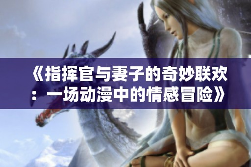 《指挥官与妻子的奇妙联欢：一场动漫中的情感冒险》