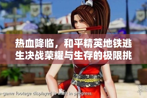 热血降临，和平精英地铁逃生决战荣耀与生存的极限挑战