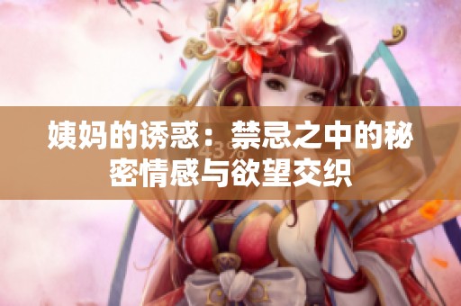 姨妈的诱惑：禁忌之中的秘密情感与欲望交织