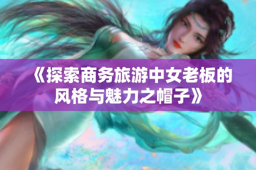 《探索商务旅游中女老板的风格与魅力之帽子》