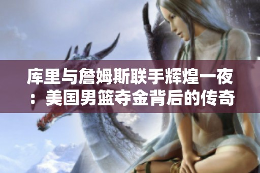 库里与詹姆斯联手辉煌一夜：美国男篮夺金背后的传奇历程