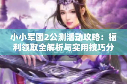小小军团2公测活动攻略：福利领取全解析与实用技巧分享