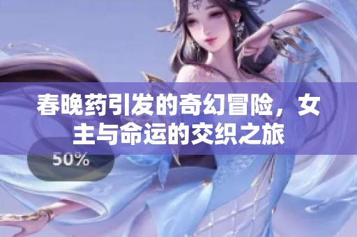春晚药引发的奇幻冒险，女主与命运的交织之旅