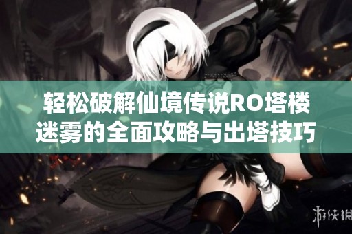 轻松破解仙境传说RO塔楼迷雾的全面攻略与出塔技巧