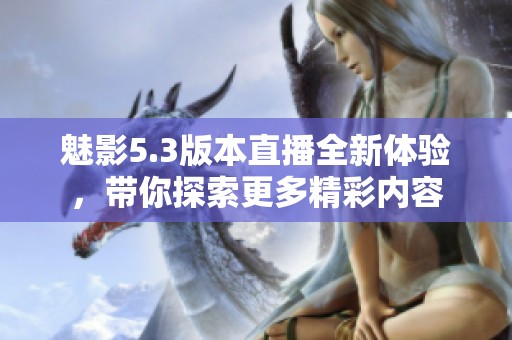 魅影5.3版本直播全新体验，带你探索更多精彩内容