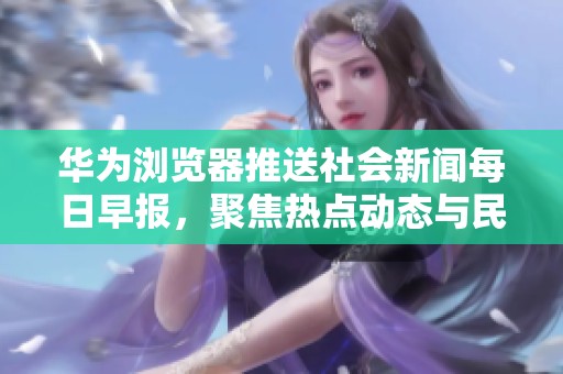 华为浏览器推送社会新闻每日早报，聚焦热点动态与民生话题