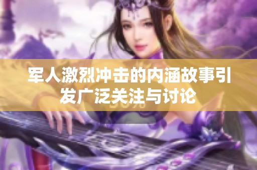 军人激烈冲击的内涵故事引发广泛关注与讨论