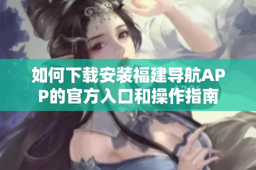 如何下载安装福建导航APP的官方入口和操作指南